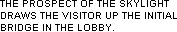 THE PROSPECT OF THE SKYLIGHT DRAWS THE VISITOR UP THE INITIAL BRIDGE IN THE LOBBY.